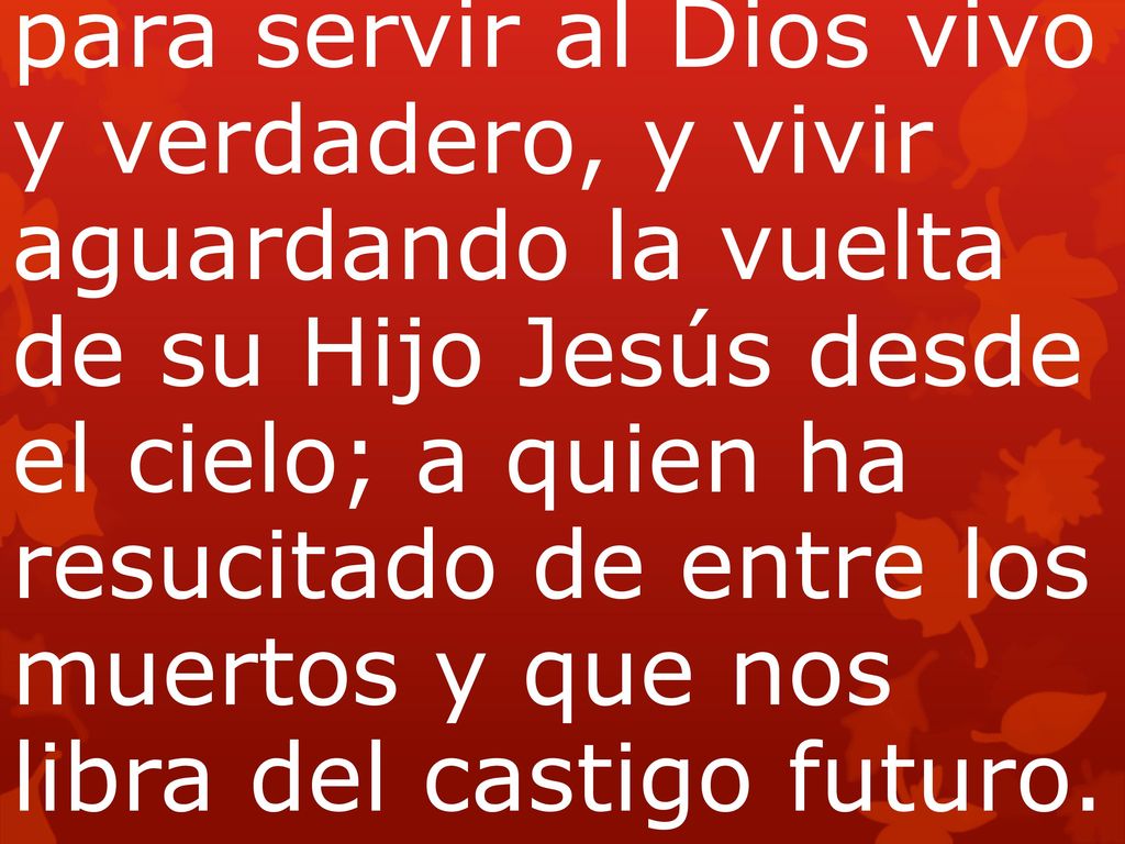 para servir al Dios vivo y verdadero, y vivir aguardando la vuelta de su Hijo Jesús desde el cielo; a quien ha resucitado de entre los muertos y que nos libra del castigo futuro.