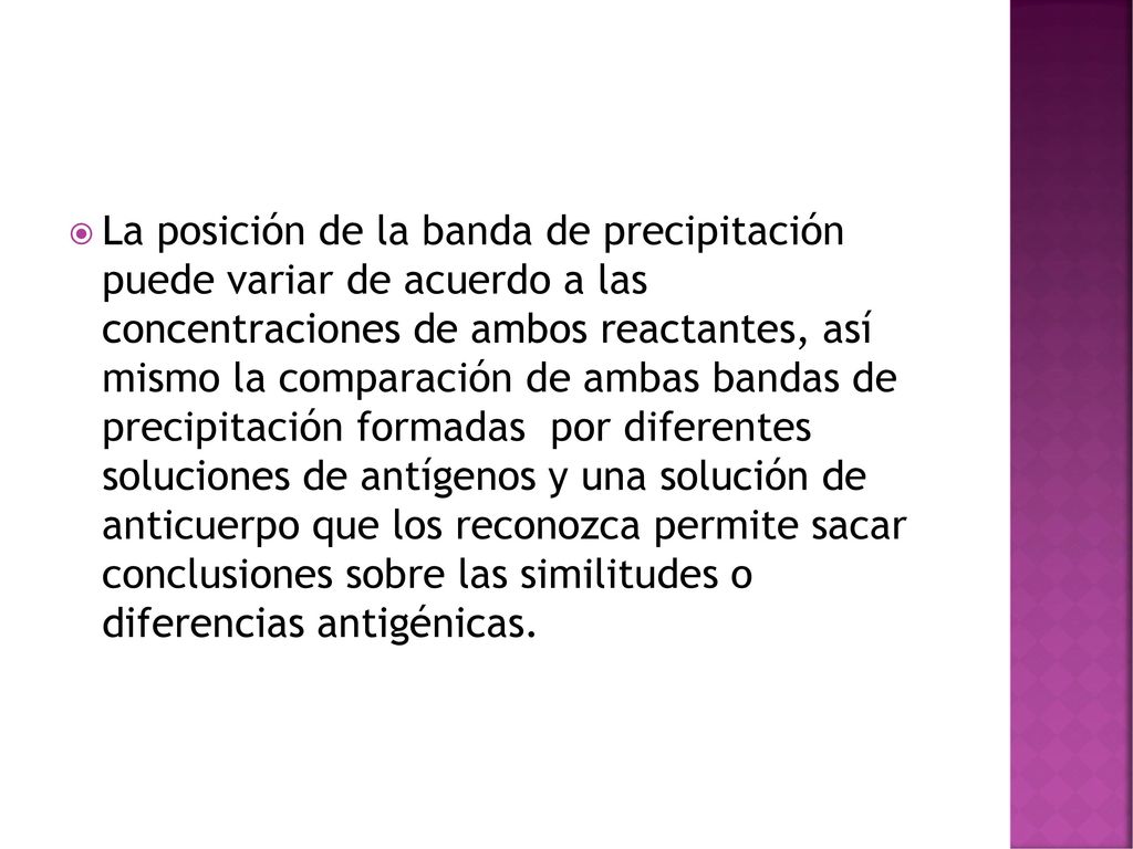 La posición de la banda de precipitación puede variar de acuerdo a las concentraciones de ambos reactantes, así mismo la comparación de ambas bandas de precipitación formadas por diferentes soluciones de antígenos y una solución de anticuerpo que los reconozca permite sacar conclusiones sobre las similitudes o diferencias antigénicas.