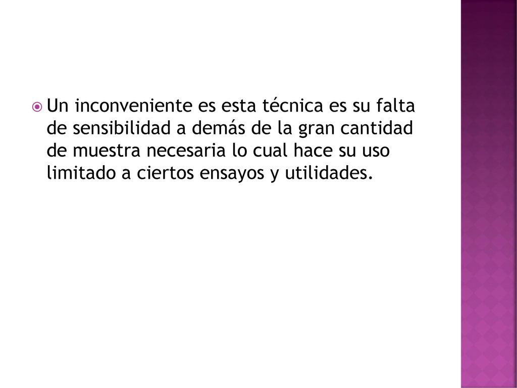 Un inconveniente es esta técnica es su falta de sensibilidad a demás de la gran cantidad de muestra necesaria lo cual hace su uso limitado a ciertos ensayos y utilidades.