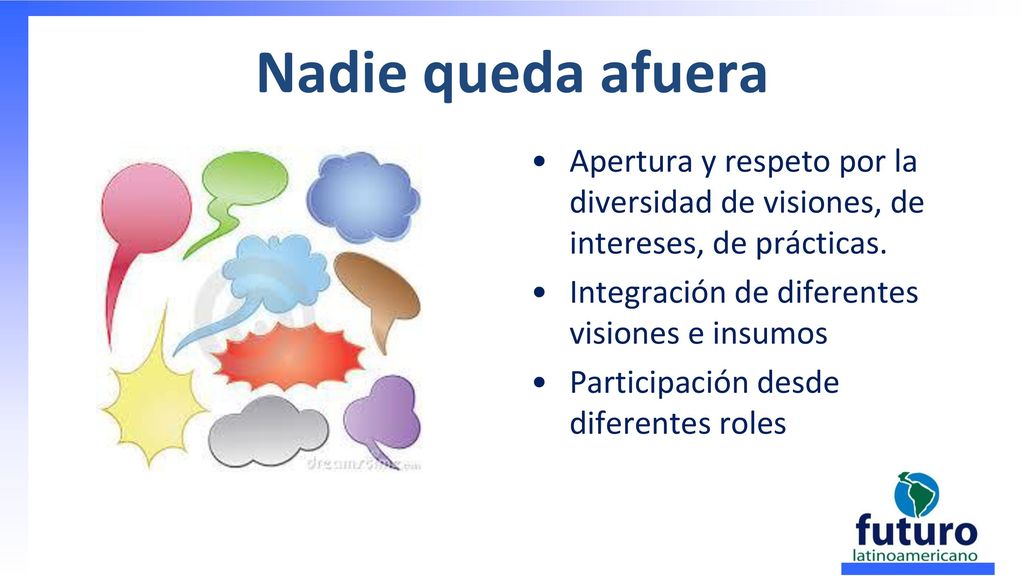 Nadie queda afuera Apertura y respeto por la diversidad de visiones, de intereses, de prácticas. Integración de diferentes visiones e insumos.