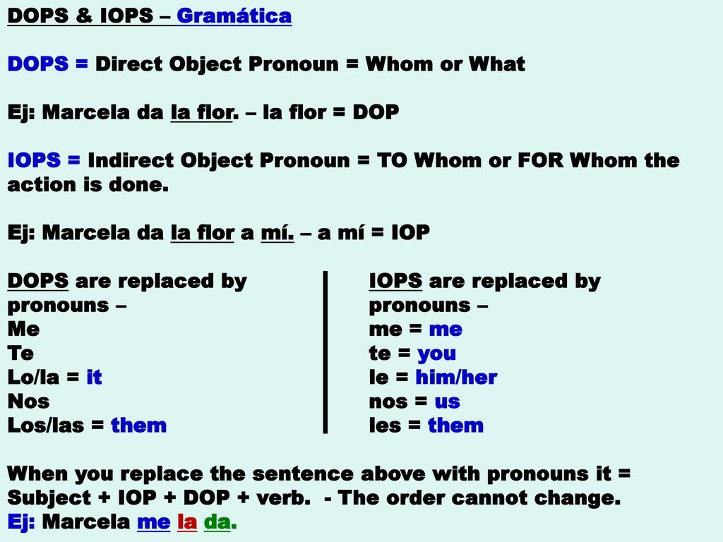 DOPS & IOPS – Gramática DOPS = Direct Object Pronoun = Whom or What. Ej: Marcela da la flor. – la flor = DOP.