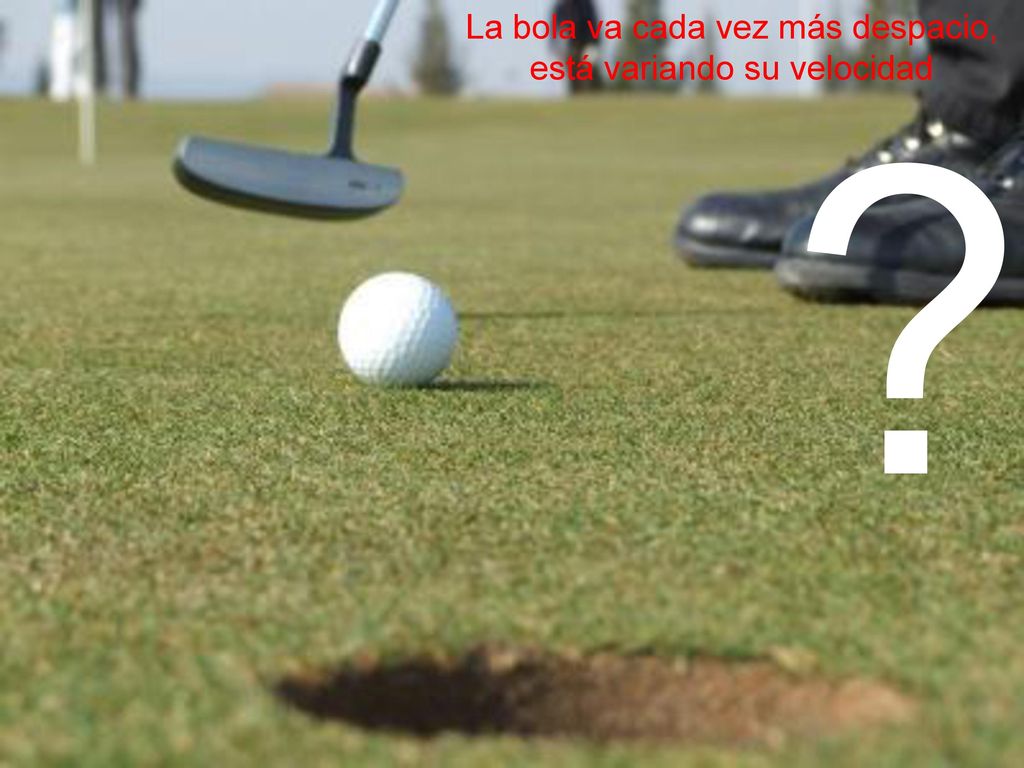 La bola va cada vez más despacio, está variando su velocidad