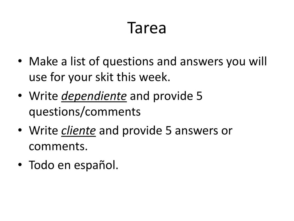 Tarea Make a list of questions and answers you will use for your skit this week. Write dependiente and provide 5 questions/comments.