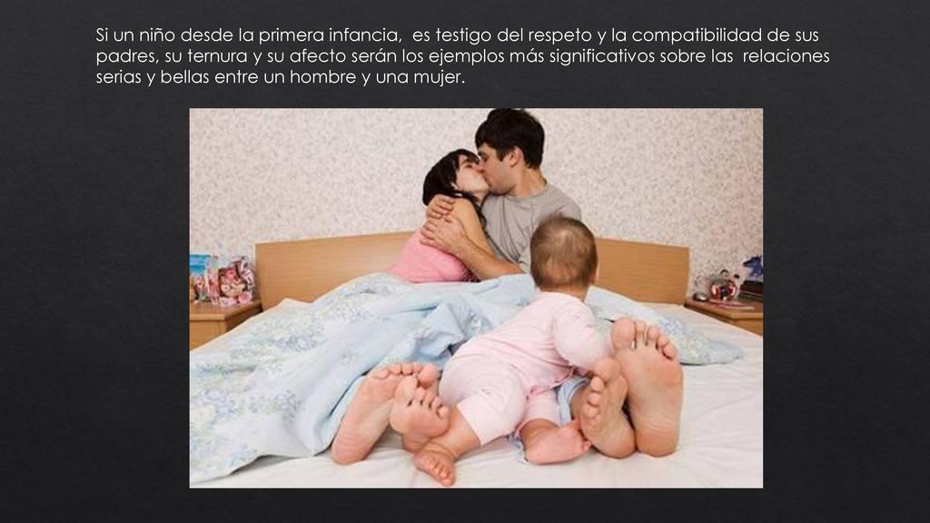 Si un niño desde la primera infancia, es testigo del respeto y la compatibilidad de sus padres, su ternura y su afecto serán los ejemplos más significativos sobre las relaciones serias y bellas entre un hombre y una mujer.