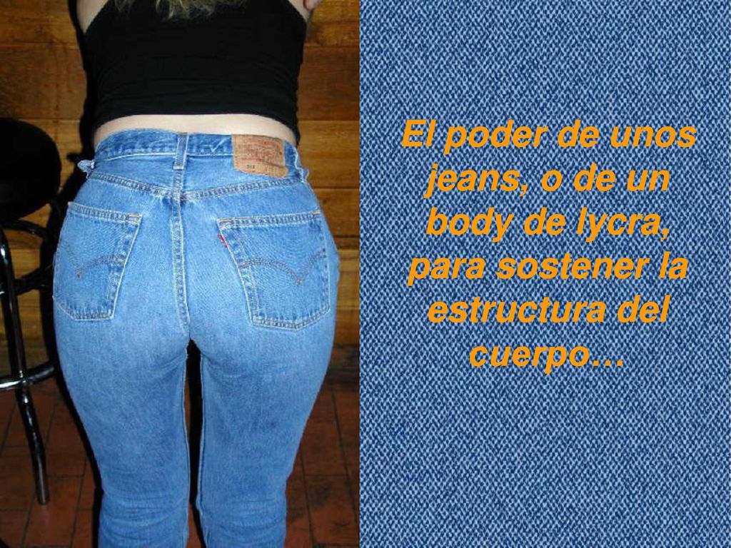 El poder de unos jeans, o de un body de lycra, para sostener la estructura del cuerpo…