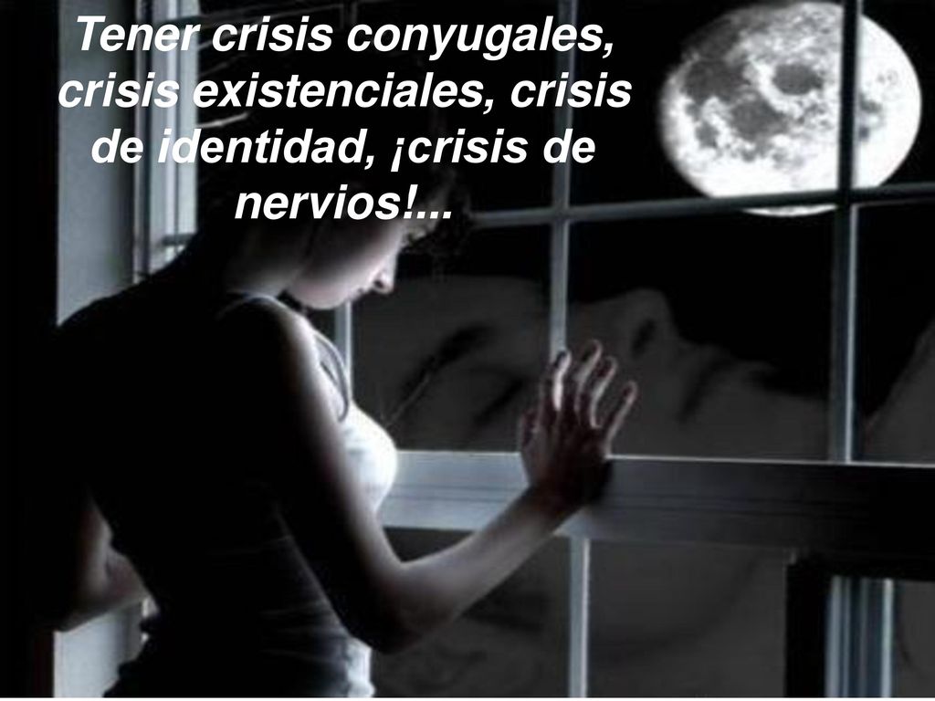 Tener crisis conyugales, crisis existenciales, crisis de identidad, ¡crisis de nervios!...
