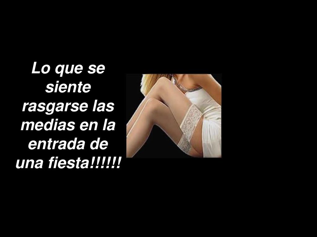 Lo que se siente rasgarse las medias en la entrada de una fiesta!!!!!!