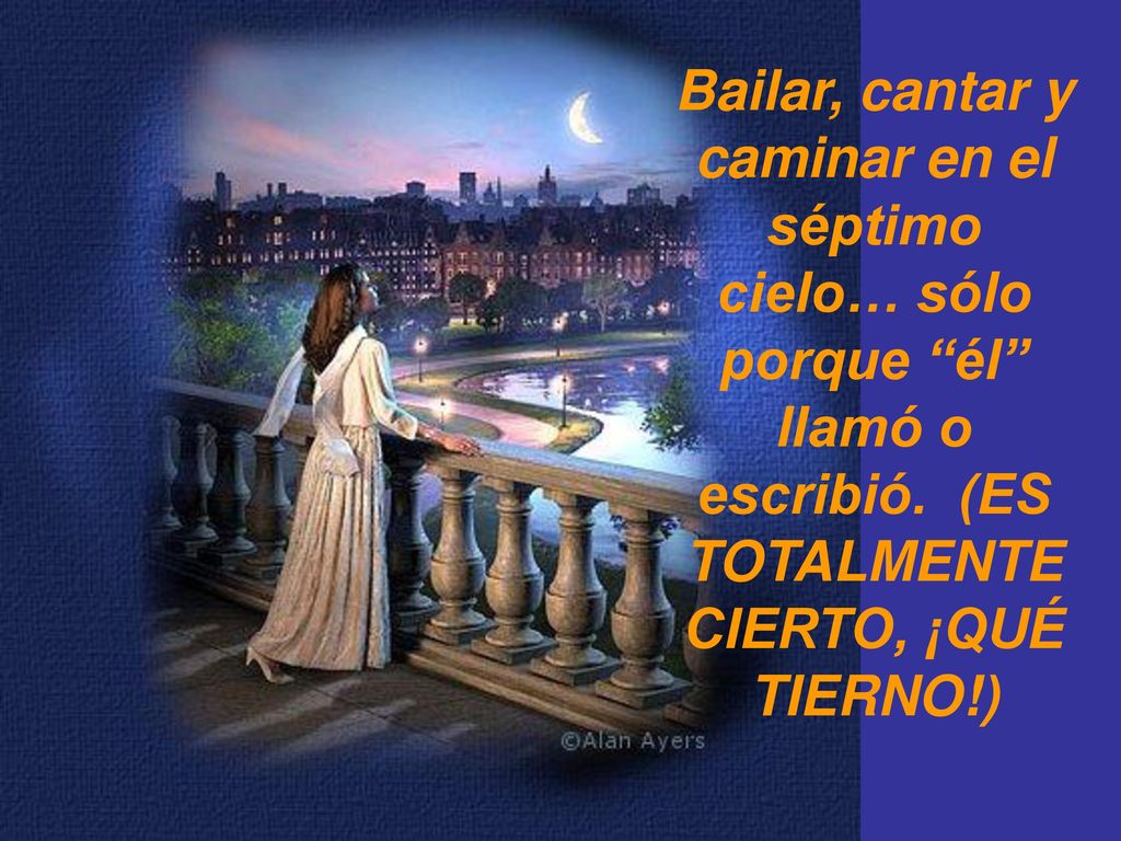 Bailar, cantar y caminar en el séptimo cielo… sólo porque él llamó o escribió.