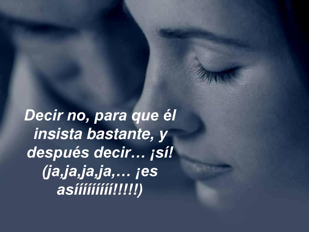 Decir no, para que él insista bastante, y después decir… ¡sí