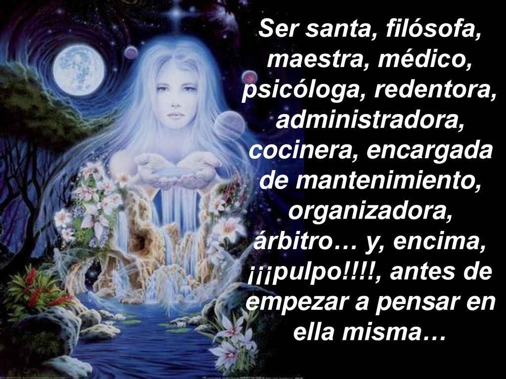 Ser santa, filósofa, maestra, médico, psicóloga, redentora, administradora, cocinera, encargada de mantenimiento, organizadora, árbitro… y, encima, ¡¡¡pulpo!!!!, antes de empezar a pensar en ella misma…