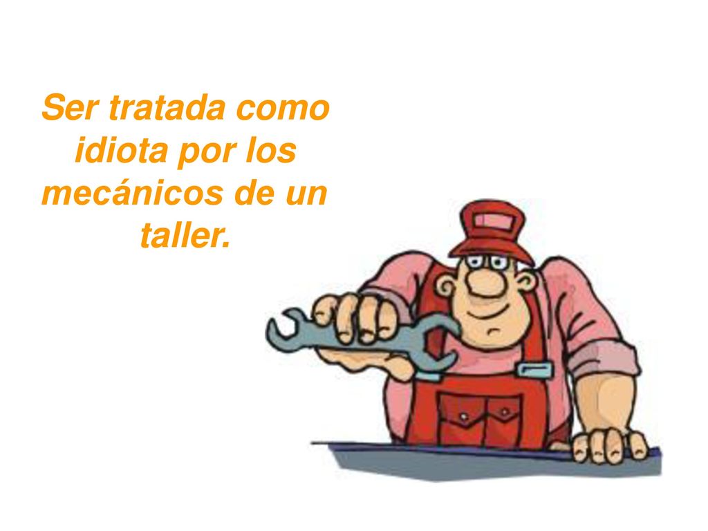 Ser tratada como idiota por los mecánicos de un taller.
