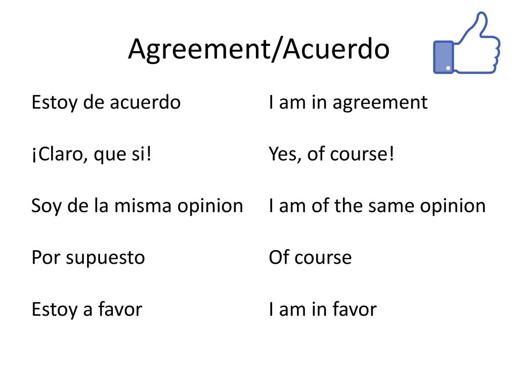 Agreement/Acuerdo Estoy de acuerdo ¡Claro, que si! Soy de la misma opinion Por supuesto Estoy a favor
