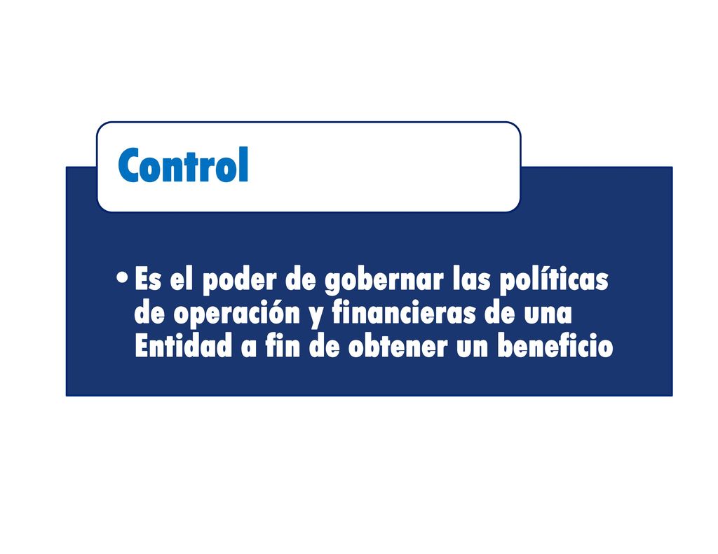 Control Es el poder de gobernar las políticas de operación y financieras de una Entidad a fin de obtener un beneficio.