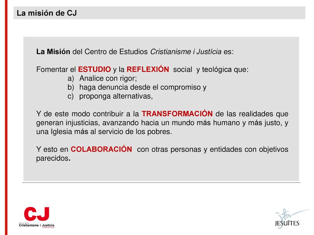La misión de CJ La Misión del Centro de Estudios Cristianisme i Justícia es: Fomentar el ESTUDIO y la REFLEXIÓN social y teológica que: