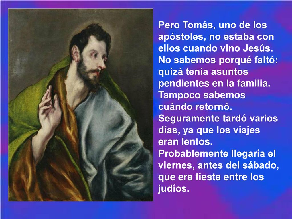 Pero Tomás, uno de los apóstoles, no estaba con ellos cuando vino Jesús.