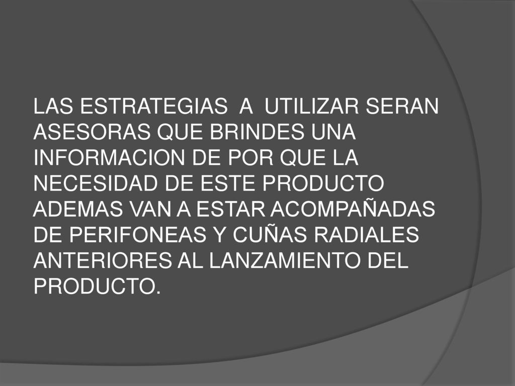 LAS ESTRATEGIAS A UTILIZAR SERAN ASESORAS QUE BRINDES UNA INFORMACION DE POR QUE LA NECESIDAD DE ESTE PRODUCTO ADEMAS VAN A ESTAR ACOMPAÑADAS DE PERIFONEAS Y CUÑAS RADIALES ANTERIORES AL LANZAMIENTO DEL PRODUCTO.