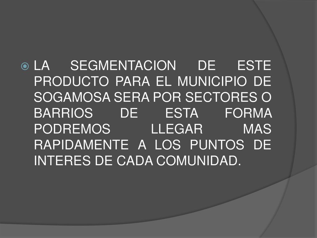 LA SEGMENTACION DE ESTE PRODUCTO PARA EL MUNICIPIO DE SOGAMOSA SERA POR SECTORES O BARRIOS DE ESTA FORMA PODREMOS LLEGAR MAS RAPIDAMENTE A LOS PUNTOS DE INTERES DE CADA COMUNIDAD.
