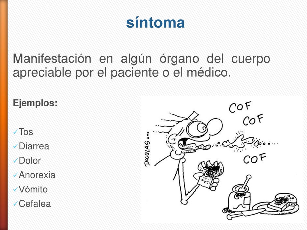 síntoma Manifestación en algún órgano del cuerpo apreciable por el paciente o el médico. Ejemplos: