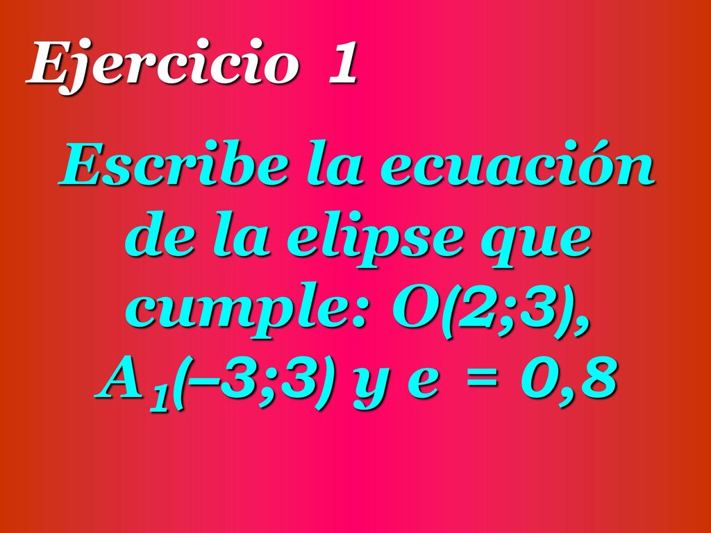 Ejercicio 1 Escribe la ecuación de la elipse que cumple: O(2;3), A1(–3;3) y e = 0,8