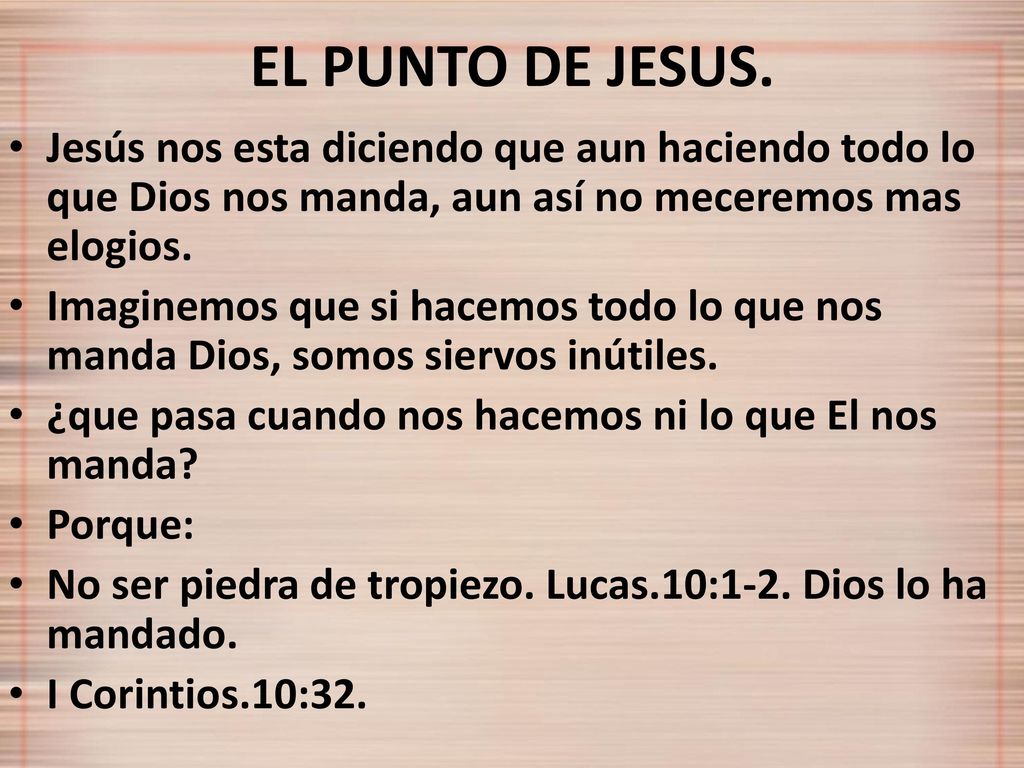 EL PUNTO DE JESUS. Jesús nos esta diciendo que aun haciendo todo lo que Dios nos manda, aun así no meceremos mas elogios.