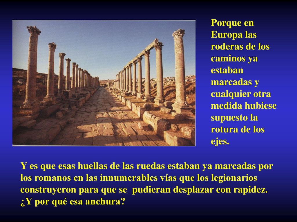 Porque en Europa las roderas de los caminos ya estaban marcadas y cualquier otra medida hubiese supuesto la rotura de los ejes.