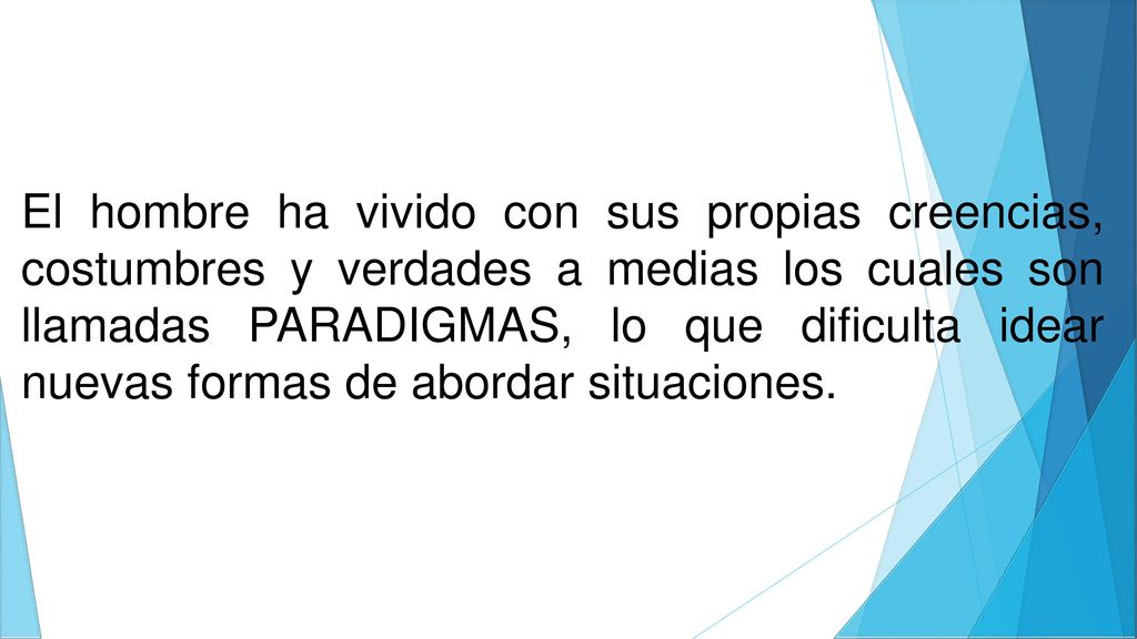 El hombre ha vivido con sus propias creencias, costumbres y verdades a medias los cuales son llamadas PARADIGMAS, lo que dificulta idear nuevas formas de abordar situaciones.