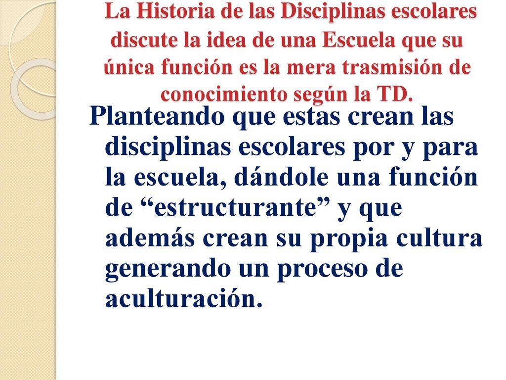 La Historia de las Disciplinas escolares discute la idea de una Escuela que su única función es la mera trasmisión de conocimiento según la TD.