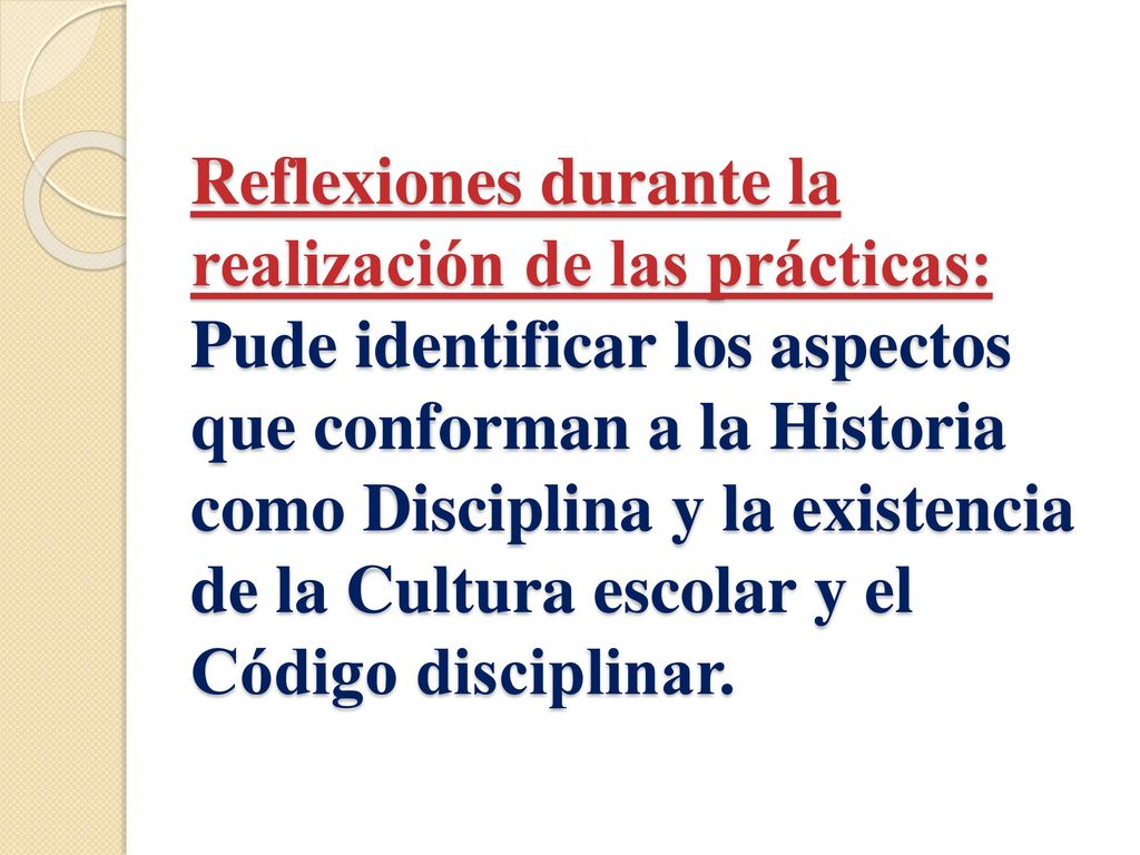 Reflexiones durante la realización de las prácticas: Pude identificar los aspectos que conforman a la Historia como Disciplina y la existencia de la Cultura escolar y el Código disciplinar.