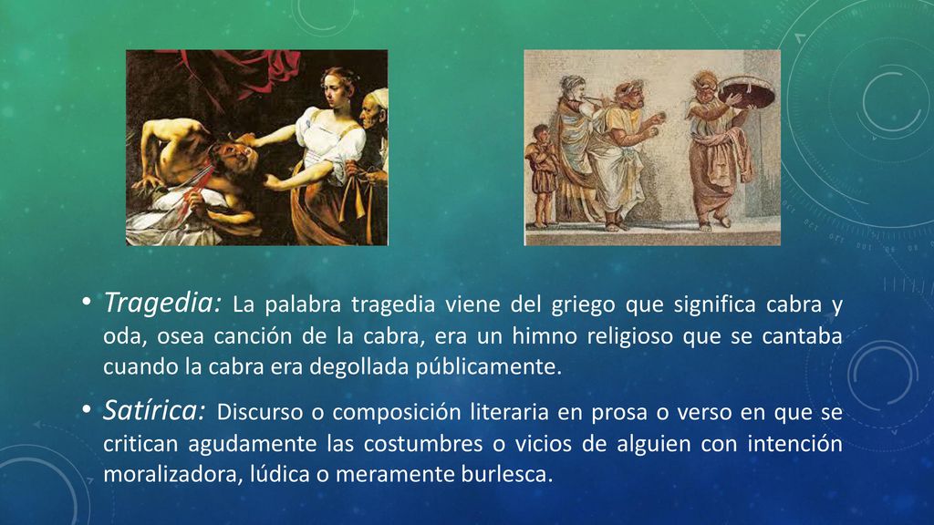 Tragedia: La palabra tragedia viene del griego que significa cabra y oda, osea canción de la cabra, era un himno religioso que se cantaba cuando la cabra era degollada públicamente.