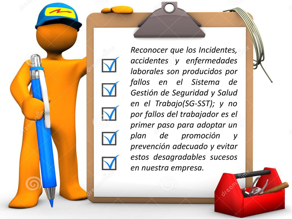 Reconocer que los Incidentes, accidentes y enfermedades laborales son producidos por fallos en el Sistema de Gestión de Seguridad y Salud en el Trabajo(SG-SST); y no por fallos del trabajador es el primer paso para adoptar un plan de promoción y prevención adecuado y evitar estos desagradables sucesos en nuestra empresa.
