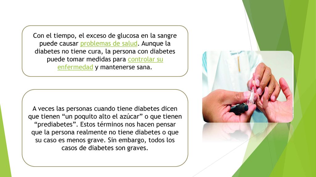 Con el tiempo, el exceso de glucosa en la sangre puede causar problemas de salud. Aunque la diabetes no tiene cura, la persona con diabetes puede tomar medidas para controlar su enfermedad y mantenerse sana.