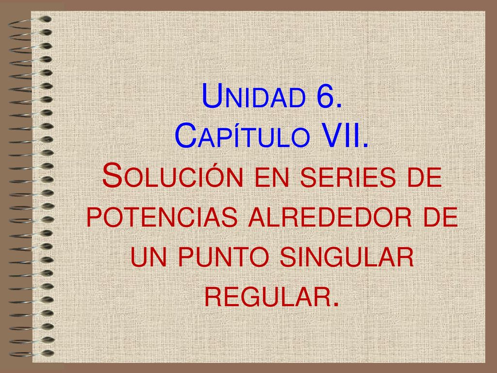 Unidad 6. Capítulo VII. Solución en series de potencias alrededor de un punto singular regular.