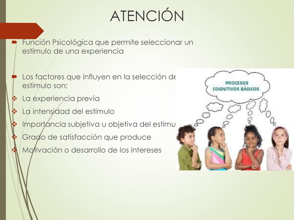 ATENCIÓN Función Psicológica que permite seleccionar un estímulo de una experiencia. Los factores que influyen en la selección del estimulo son: