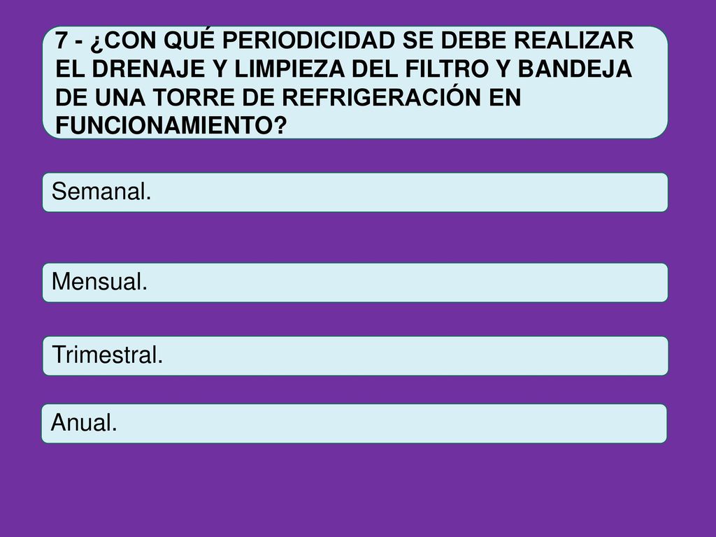 7 - ¿CON QUÉ PERIODICIDAD SE DEBE REALIZAR EL DRENAJE Y LIMPIEZA DEL FILTRO Y BANDEJA DE UNA TORRE DE REFRIGERACIÓN EN FUNCIONAMIENTO