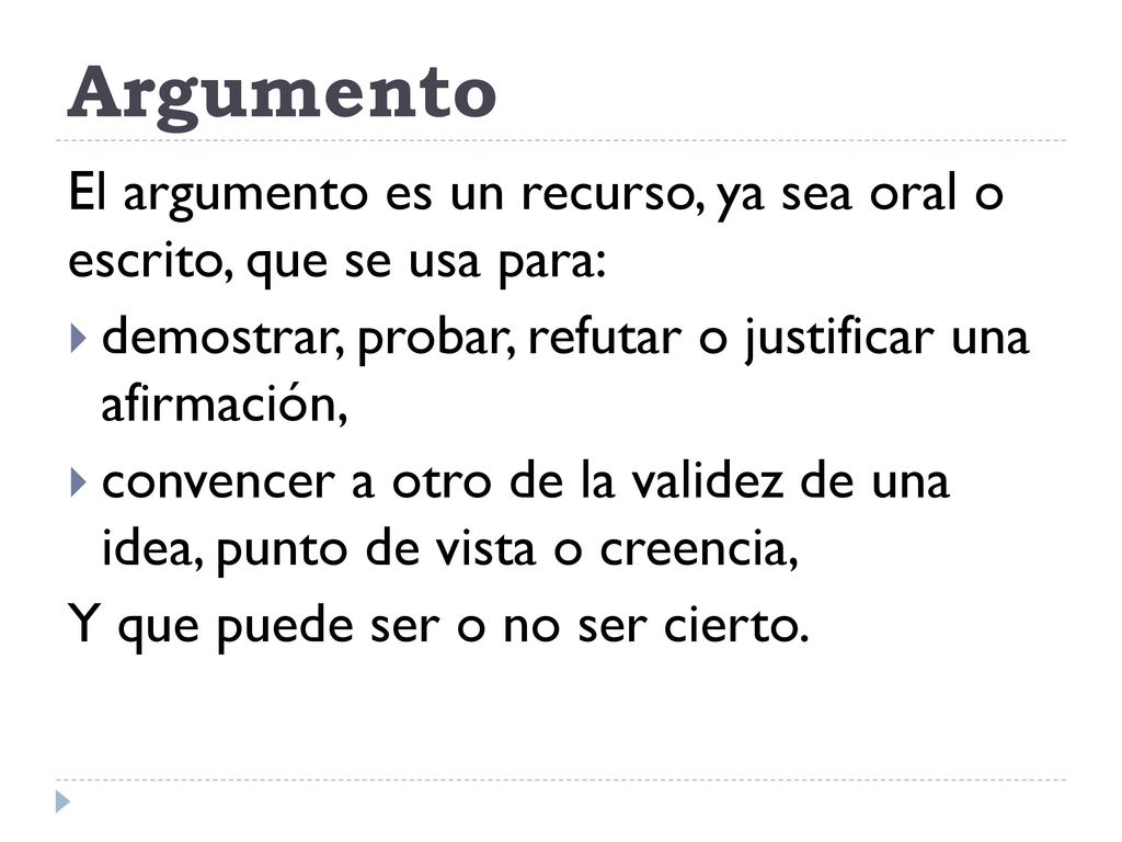 Argumento El argumento es un recurso, ya sea oral o escrito, que se usa para: demostrar, probar, refutar o justificar una afirmación,