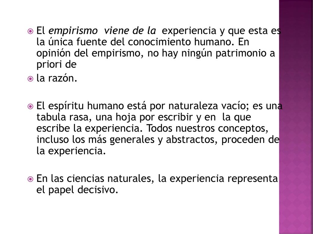 El empirismo viene de la experiencia y que esta es la única fuente del conocimiento humano. En opinión del empirismo, no hay ningún patrimonio a priori de