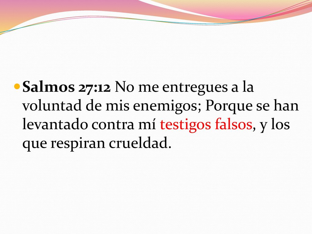 Salmos 27:12 No me entregues a la voluntad de mis enemigos; Porque se han levantado contra mí testigos falsos, y los que respiran crueldad.