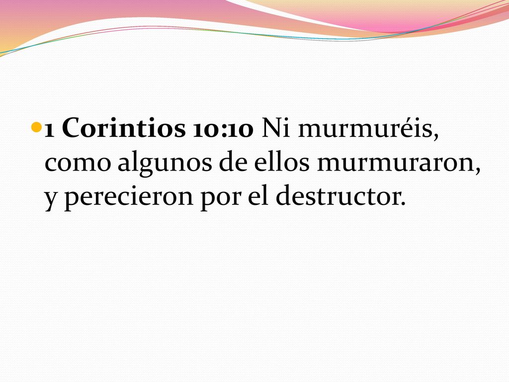 1 Corintios 10:10 Ni murmuréis, como algunos de ellos murmuraron, y perecieron por el destructor.