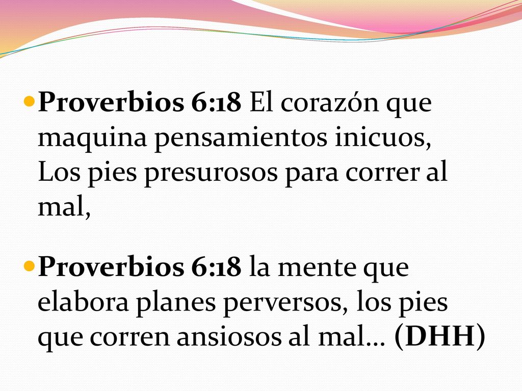Proverbios 6:18 El corazón que maquina pensamientos inicuos, Los pies presurosos para correr al mal,