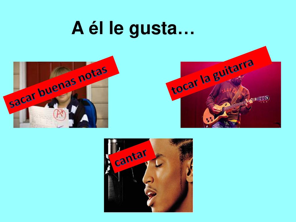 A él le gusta… tocar la guitarra sacar buenas notas cantar