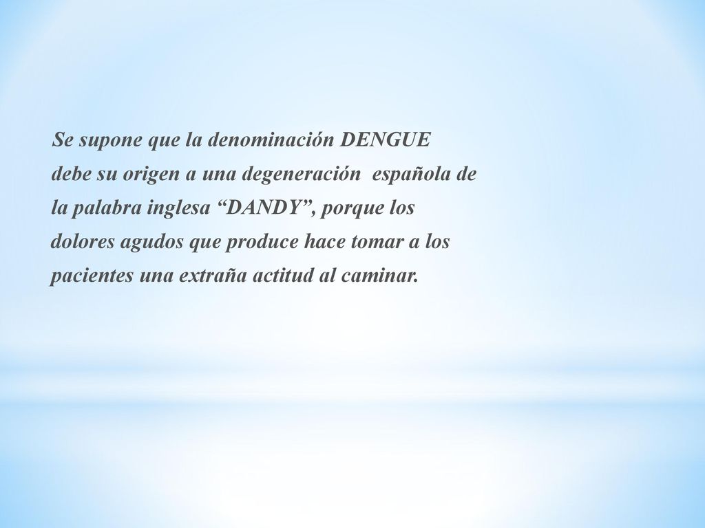 Se supone que la denominación DENGUE debe su origen a una degeneración española de la palabra inglesa DANDY , porque los dolores agudos que produce hace tomar a los pacientes una extraña actitud al caminar.
