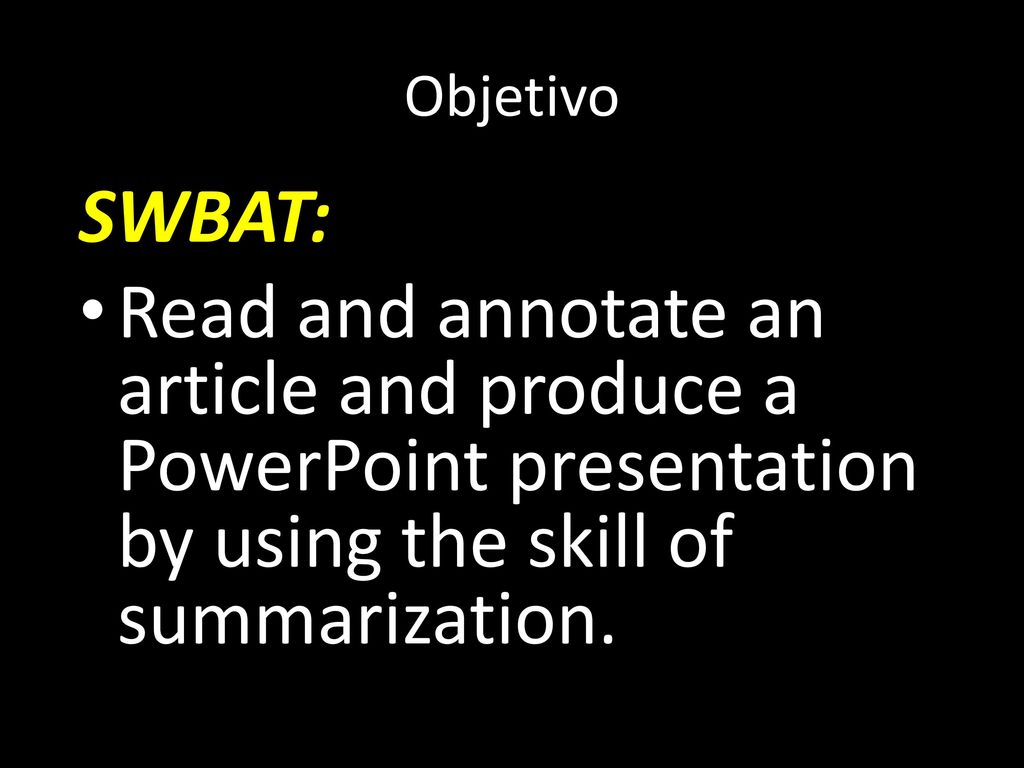 Objetivo SWBAT: Read and annotate an article and produce a PowerPoint presentation by using the skill of summarization.