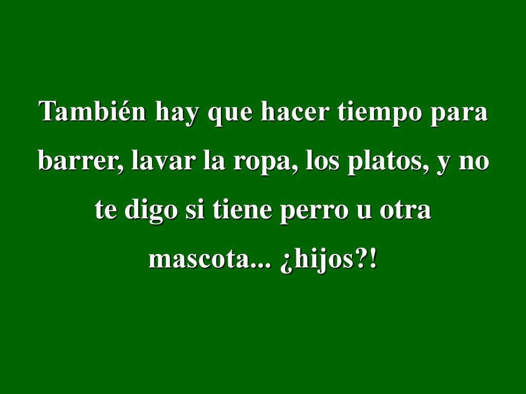 También hay que hacer tiempo para barrer, lavar la ropa, los platos, y no te digo si tiene perro u otra mascota...