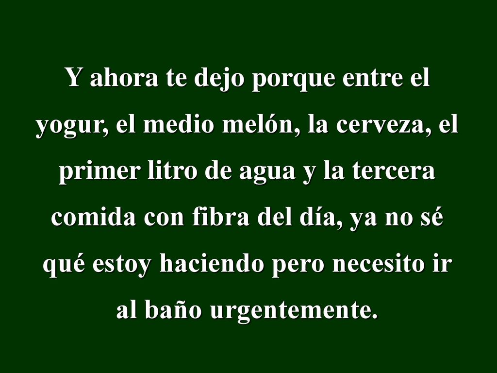 Y ahora te dejo porque entre el yogur, el medio melón, la cerveza, el primer litro de agua y la tercera comida con fibra del día, ya no sé qué estoy haciendo pero necesito ir al baño urgentemente.