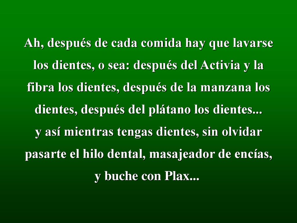Ah, después de cada comida hay que lavarse los dientes, o sea: después del Activia y la fibra los dientes, después de la manzana los dientes, después del plátano los dientes...