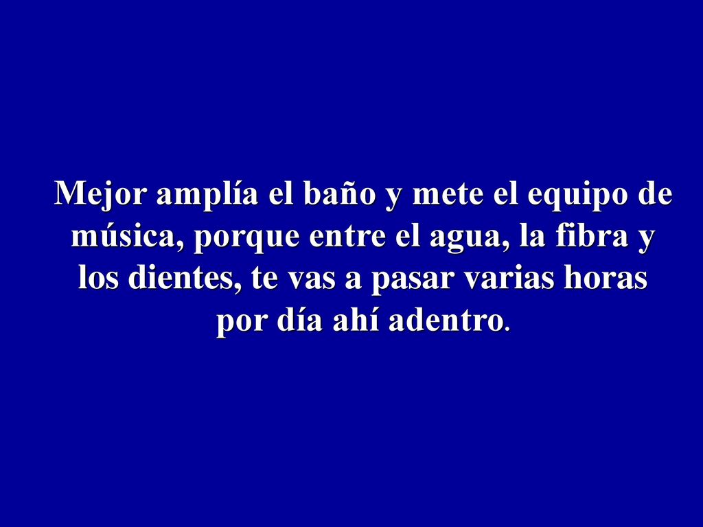 Mejor amplía el baño y mete el equipo de música, porque entre el agua, la fibra y los dientes, te vas a pasar varias horas por día ahí adentro.