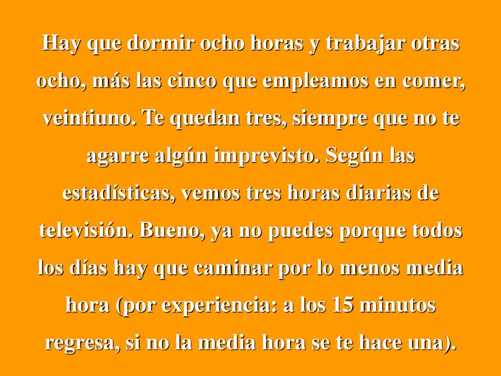 Hay que dormir ocho horas y trabajar otras ocho, más las cinco que empleamos en comer, veintiuno.