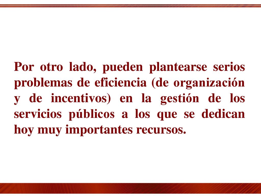 Por otro lado, pueden plantearse serios problemas de eficiencia (de organización y de incentivos) en la gestión de los servicios públicos a los que se dedican hoy muy importantes recursos.