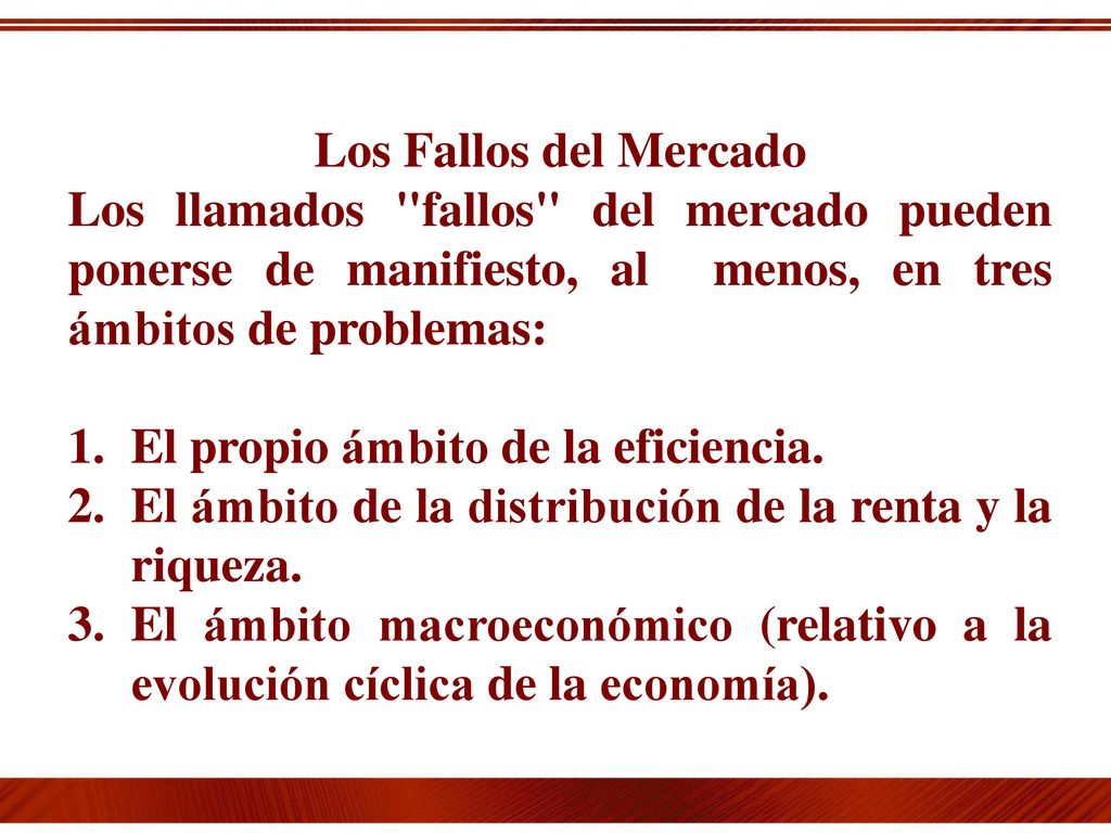 Los Fallos del Mercado Los llamados fallos del mercado pueden ponerse de manifiesto, al menos, en tres ámbitos de problemas: