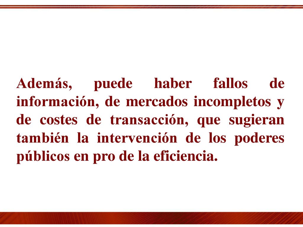 Además, puede haber fallos de información, de mercados incompletos y de costes de transacción, que sugieran también la intervención de los poderes públicos en pro de la eficiencia.